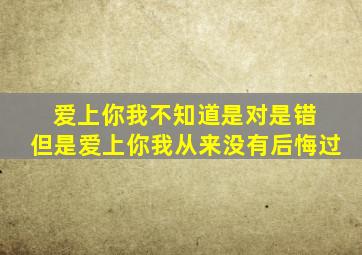 爱上你我不知道是对是错 但是爱上你我从来没有后悔过